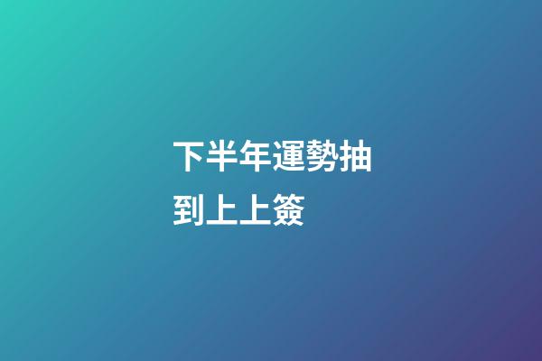 下半年運勢抽到上上簽 (抽簽抽到上上簽有什么好兆頭)-第1張-觀點-玄機派